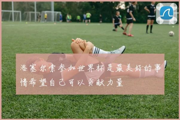 洛塞尔索参加世界杯是最美好的事情希望自己可以贡献力量